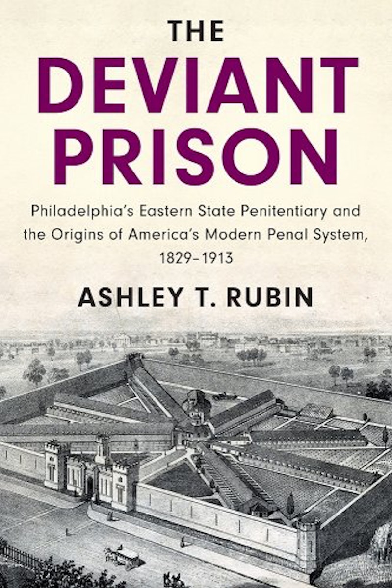 The Deviant Prison: Philadelphia’s Eastern State Penitentiary and the Origins of America's Modern Penal System, 1829–1913 cover