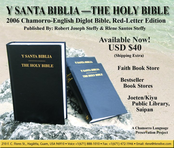 May 2006 announcement regarding the publication and the immediate availability of Y SANTA BIBLIA - THE HOLY BIBLE, 2006 Chamorro-English Diglot Bible, Red-Letter Edition (2006 Steffy Y Santa Biblia, Chamorro-English Diglot Bible Printing). For additional information contact Robert and Rlene Steffy. United States postal address: 210 F. C. Flores St., Hagta, Guam, USA 96910. Voice telephone number: +1 (671) 888-1010, Fax number: +1 (671) 472-1946, E-mail: <Rlene@RleneLive.com>, WWW: <http://RleneLive.com>. Image credit: Rlene Santos Steffy.